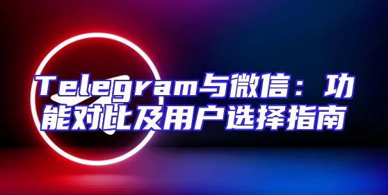 Telegram与微信：功能对比及用户选择指南