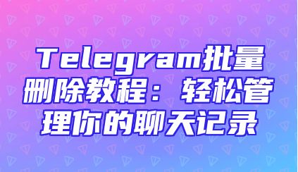 Telegram批量删除教程：轻松管理你的聊天记录