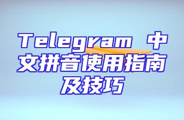 Telegram 中文拼音使用指南及技巧