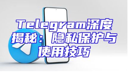 Telegram深度揭秘：隐私保护与使用技巧