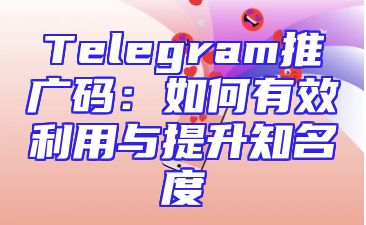 Telegram推广码：如何有效利用与提升知名度