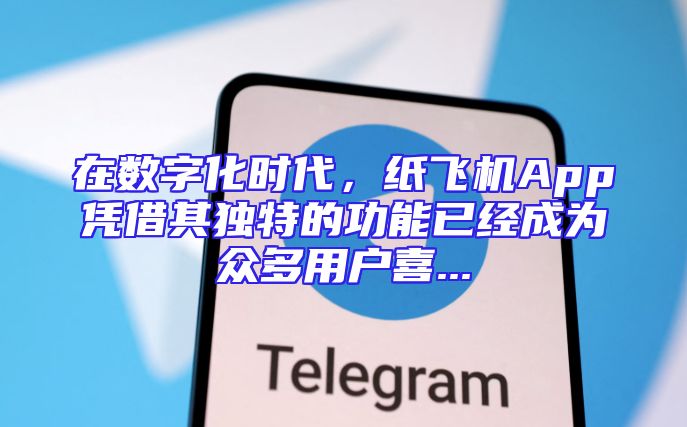 在数字化时代，纸飞机App凭借其独特的功能已经成为众多用户喜...