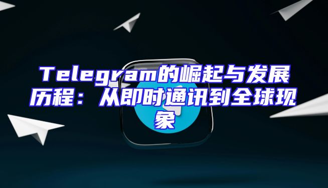 Telegram的崛起与发展历程：从即时通讯到全球现象