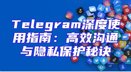 Telegram深度使用指南：高效沟通与隐私保护秘诀