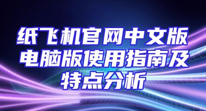 纸飞机官网中文版电脑版使用指南及特点分析