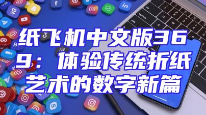 纸飞机中文版369：体验传统折纸艺术的数字新篇