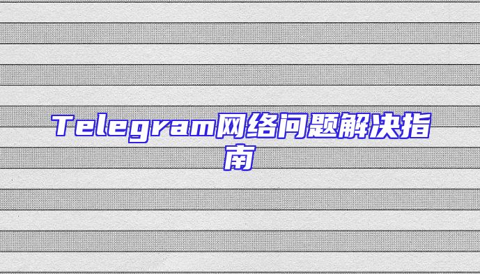 Telegram网络问题解决指南