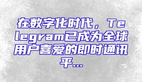 在数字化时代，Telegram已成为全球用户喜爱的即时通讯平...
