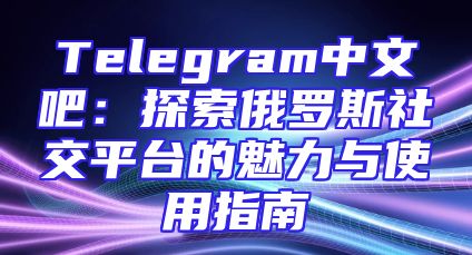 Telegram中文吧：探索俄罗斯社交平台的魅力与使用指南