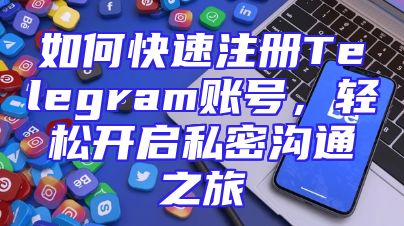 如何快速注册Telegram账号，轻松开启私密沟通之旅