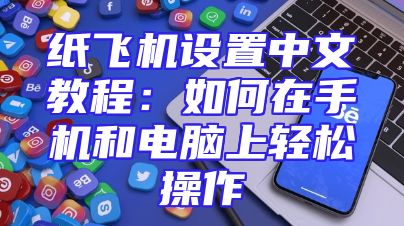 纸飞机设置中文教程：如何在手机和电脑上轻松操作