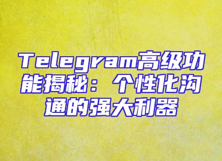Telegram高级功能揭秘：个性化沟通的强大利器