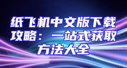 纸飞机中文版下载攻略：一站式获取方法大全