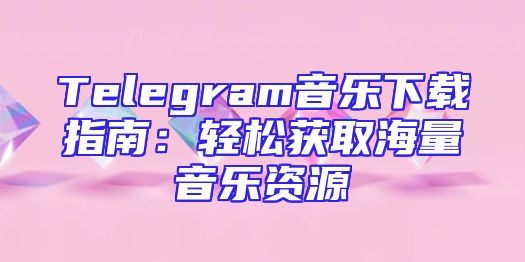 Telegram音乐下载指南：轻松获取海量音乐资源