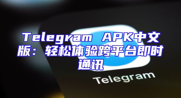 Telegram APK中文版：轻松体验跨平台即时通讯