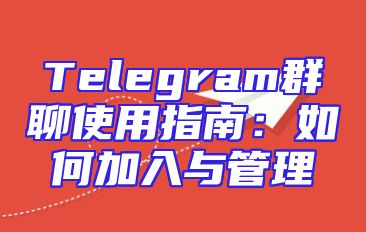 Telegram群聊使用指南：如何加入与管理