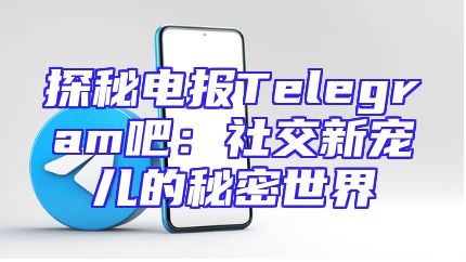 探秘电报Telegram吧：社交新宠儿的秘密世界