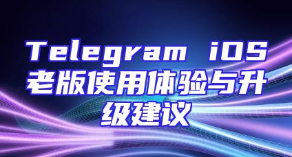 Telegram iOS老版使用体验与升级建议