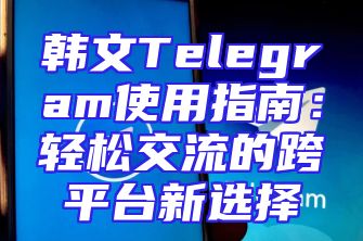 韩文Telegram使用指南：轻松交流的跨平台新选择