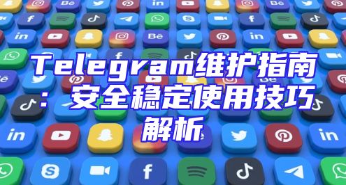Telegram维护指南：安全稳定使用技巧解析
