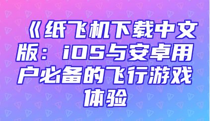 《纸飞机下载中文版：iOS与安卓用户必备的飞行游戏体验