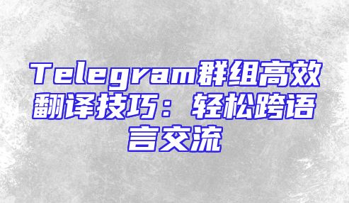 Telegram群组高效翻译技巧：轻松跨语言交流