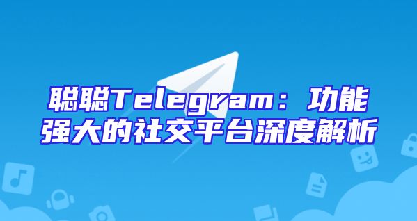 聪聪Telegram：功能强大的社交平台深度解析