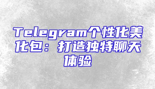 Telegram个性化美化包：打造独特聊天体验