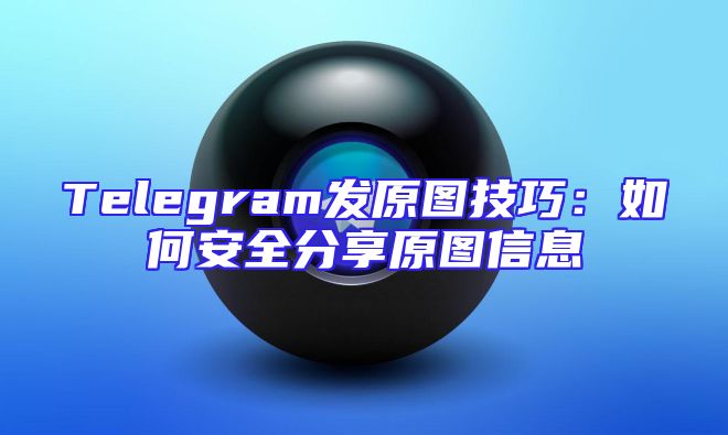 Telegram发原图技巧：如何安全分享原图信息