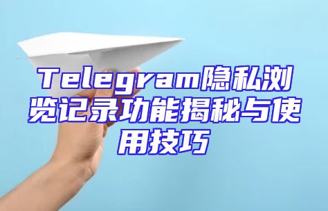 Telegram隐私浏览记录功能揭秘与使用技巧
