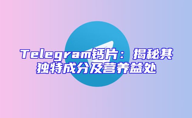 Telegram钙片：揭秘其独特成分及营养益处