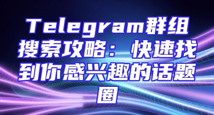 Telegram群组搜索攻略：快速找到你感兴趣的话题圈