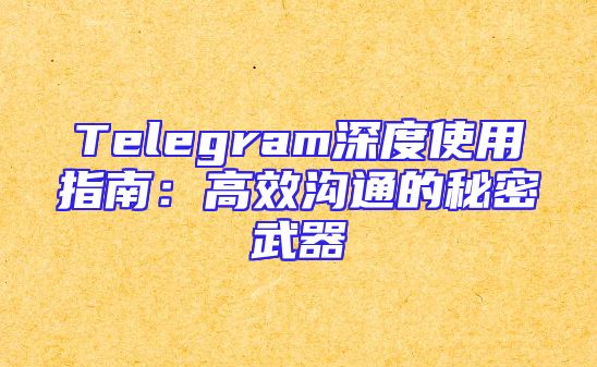 Telegram深度使用指南：高效沟通的秘密武器