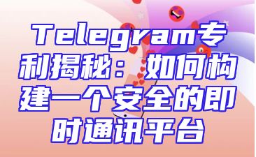Telegram专利揭秘：如何构建一个安全的即时通讯平台