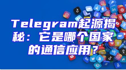 Telegram起源揭秘：它是哪个国家的通信应用？