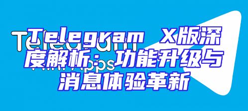 Telegram X版深度解析：功能升级与消息体验革新