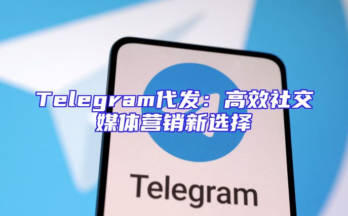 Telegram代发：高效社交媒体营销新选择