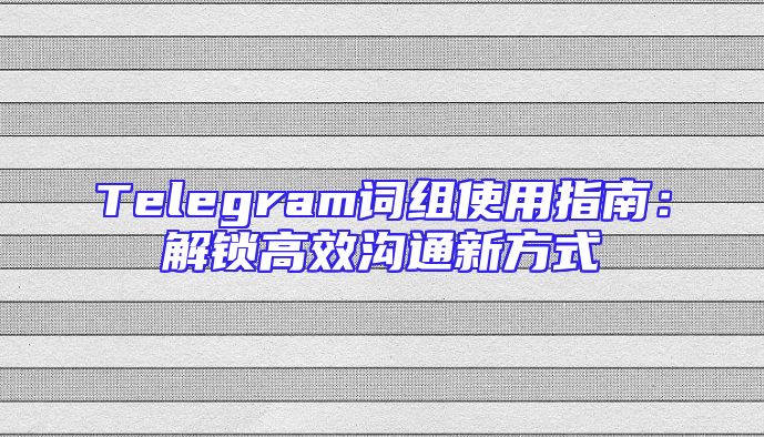 Telegram词组使用指南：解锁高效沟通新方式