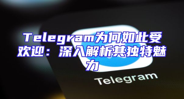 Telegram为何如此受欢迎：深入解析其独特魅力