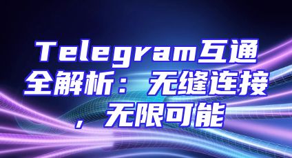 Telegram互通全解析：无缝连接，无限可能