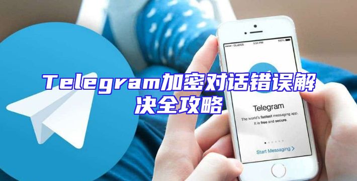 Telegram加密对话错误解决全攻略
