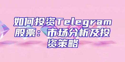如何投资Telegram股票：市场分析及投资策略