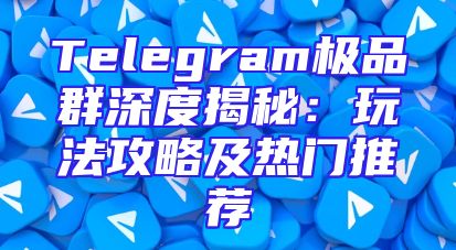 Telegram极品群深度揭秘：玩法攻略及热门推荐