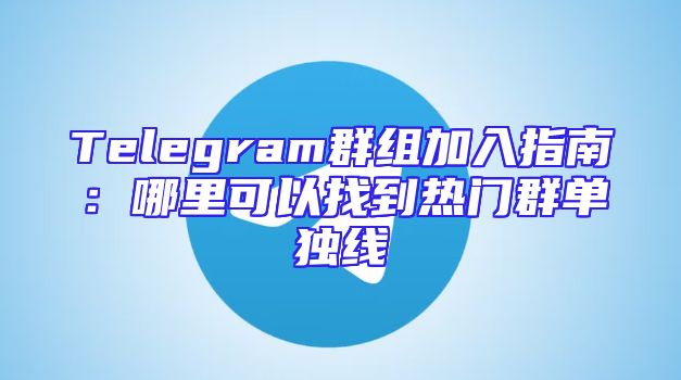 Telegram群组加入指南：哪里可以找到热门群单独线