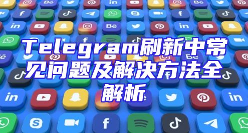 Telegram刷新中常见问题及解决方法全解析