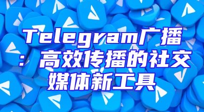 Telegram广播：高效传播的社交媒体新工具