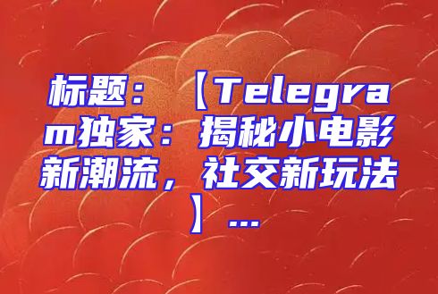 标题：【Telegram独家：揭秘小电影新潮流，社交新玩法】...
