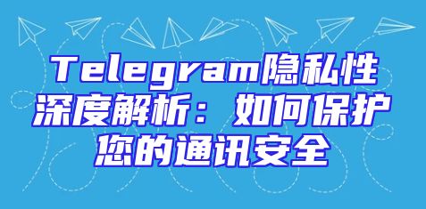 Telegram隐私性深度解析：如何保护您的通讯安全