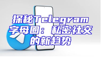 探秘Telegram字母圈：私密社交的新趋势