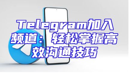 Telegram加入频道：轻松掌握高效沟通技巧